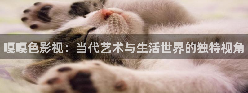 好看影院在线观看：嘎嘎色影视：当代艺术与生活世界的独特视角