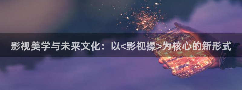 好看影院在线观看：影视美学与未来文化：以<影视操>为核心的新形式